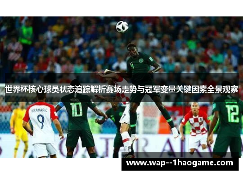 世界杯核心球员状态追踪解析赛场走势与冠军变量关键因素全景观察 世界杯核心球员状态追踪解析赛场走势与冠军变量关键因素全景观察