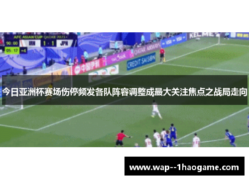 今日亚洲杯赛场伤停频发各队阵容调整成最大关注焦点之战局走向