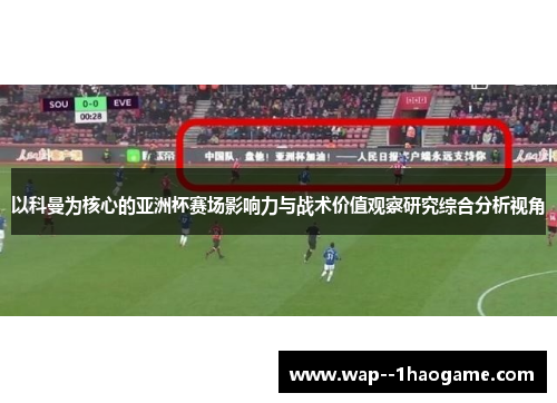 以科曼为核心的亚洲杯赛场影响力与战术价值观察研究综合分析视角 以科曼为核心的亚洲杯赛场影响力与战术价值观察研究综合分析视角