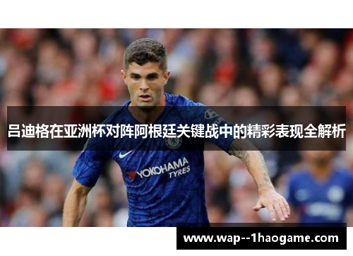 吕迪格在亚洲杯对阵阿根廷关键战中的精彩表现全解析