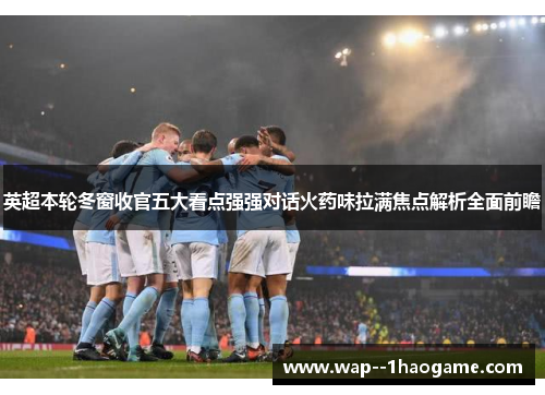 英超本轮冬窗收官五大看点强强对话火药味拉满焦点解析全面前瞻 英超本轮冬窗收官五大看点强强对话火药味拉满焦点解析全面前瞻