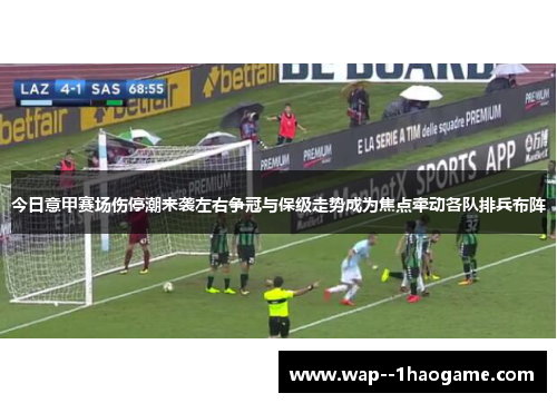 今日意甲赛场伤停潮来袭左右争冠与保级走势成为焦点牵动各队排兵布阵 今日意甲赛场伤停潮来袭左右争冠与保级走势成为焦点牵动各队排兵布阵
