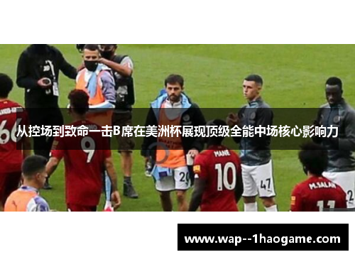 从控场到致命一击B席在美洲杯展现顶级全能中场核心影响力 从控场到致命一击B席在美洲杯展现顶级全能中场核心影响力