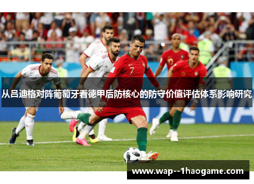 从吕迪格对阵葡萄牙看德甲后防核心的防守价值评估体系影响研究 从吕迪格对阵葡萄牙看德甲后防核心的防守价值评估体系影响研究