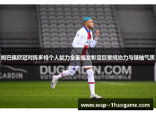 姆巴佩欧冠对阵多特个人能力全面爆发彰显巨星统治力与领袖气质