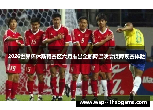 2026世界杯休斯顿赛区六月推出全新降温喷雾保障观赛体验 2026世界杯休斯顿赛区六月推出全新降温喷雾保障观赛体验