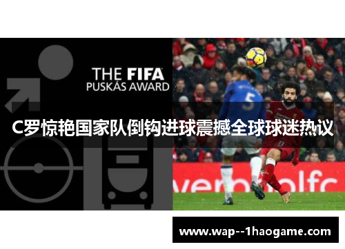 C罗惊艳国家队倒钩进球震撼全球球迷热议 C罗惊艳国家队倒钩进球震撼全球球迷热议