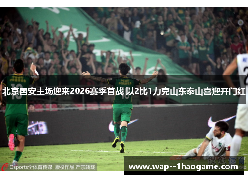 北京国安主场迎来2026赛季首战 以2比1力克山东泰山喜迎开门红 北京国安主场迎来2026赛季首战 以2比1力克山东泰山喜迎开门红