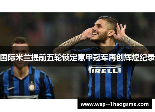 国际米兰提前五轮锁定意甲冠军再创辉煌纪录