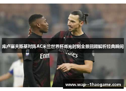 库卢塞夫斯基对阵AC米兰世界杯高光时刻全景回顾解析经典瞬间