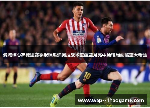 曼城核心罗德里赛季报销瓜迪奥拉战术重组蓝月亮中场格局面临重大考验