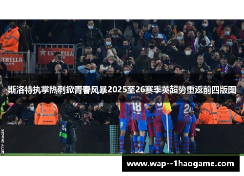 斯洛特执掌热刺掀青春风暴2025至26赛季英超势重返前四版图 斯洛特执掌热刺掀青春风暴2025至26赛季英超势重返前四版图