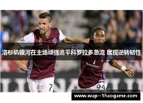 洛杉矶银河在主场顽强追平科罗拉多急流 展现逆转韧性