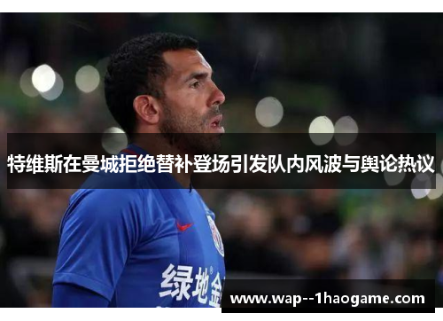 特维斯在曼城拒绝替补登场引发队内风波与舆论热议 特维斯在曼城拒绝替补登场引发队内风波与舆论热议