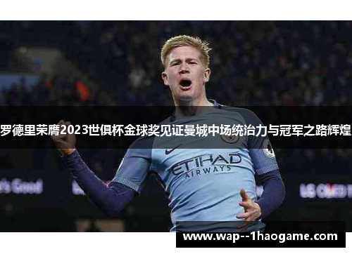 罗德里荣膺2023世俱杯金球奖见证曼城中场统治力与冠军之路辉煌 罗德里荣膺2023世俱杯金球奖见证曼城中场统治力与冠军之路辉煌