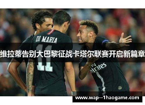 维拉蒂告别大巴黎征战卡塔尔联赛开启新篇章 维拉蒂告别大巴黎征战卡塔尔联赛开启新篇章