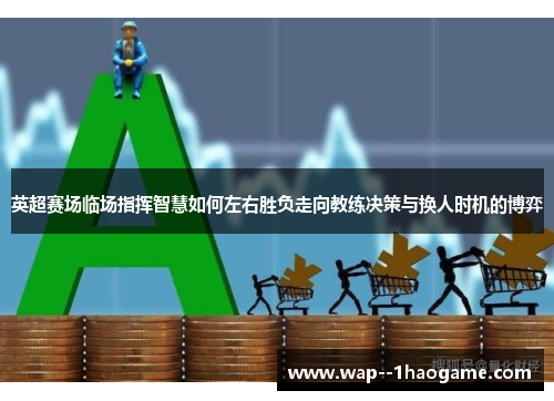 英超赛场临场指挥智慧如何左右胜负走向教练决策与换人时机的博弈 英超赛场临场指挥智慧如何左右胜负走向教练决策与换人时机的博弈