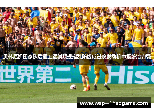 贝林厄姆国家队后插上远射频现搅乱防线成进攻发动机中场统治力强 贝林厄姆国家队后插上远射频现搅乱防线成进攻发动机中场统治力强