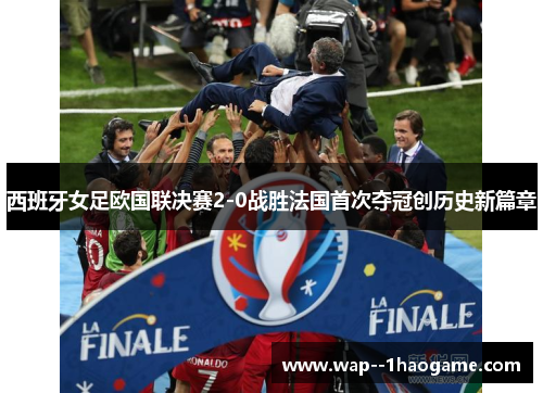 西班牙女足欧国联决赛2-0战胜法国首次夺冠创历史新篇章