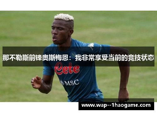 那不勒斯前锋奥斯梅恩：我非常享受当前的竞技状态