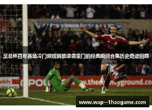 足总杯百年赛场冷门频现弱旅逆袭豪门的经典瞬间合集历史奇迹回顾 足总杯百年赛场冷门频现弱旅逆袭豪门的经典瞬间合集历史奇迹回顾