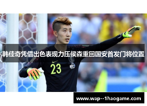 韩佳奇凭借出色表现力压侯森重回国安首发门将位置