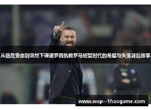 从临危受命到突然下课德罗西执教罗马短暂时代的希望与失落背后故事
