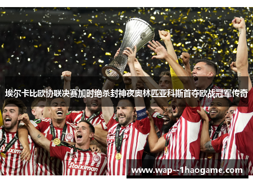 埃尔卡比欧协联决赛加时绝杀封神夜奥林匹亚科斯首夺欧战冠军传奇