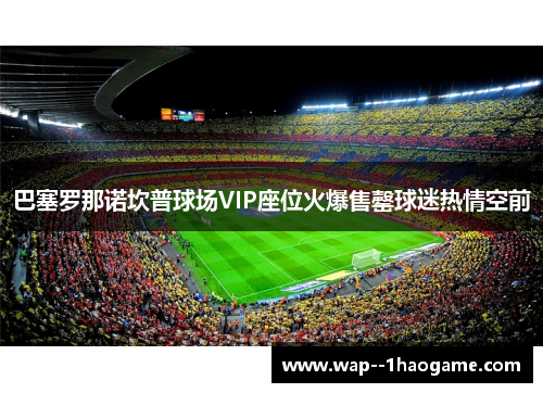 巴塞罗那诺坎普球场VIP座位火爆售罄球迷热情空前