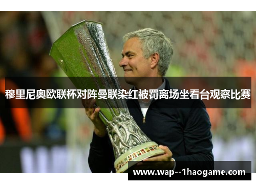 穆里尼奥欧联杯对阵曼联染红被罚离场坐看台观察比赛
