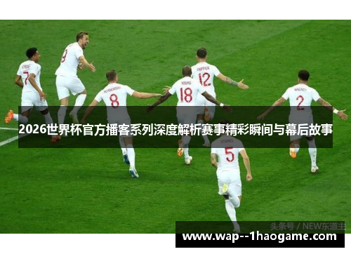 2026世界杯官方播客系列深度解析赛事精彩瞬间与幕后故事 2026世界杯官方播客系列深度解析赛事精彩瞬间与幕后故事
