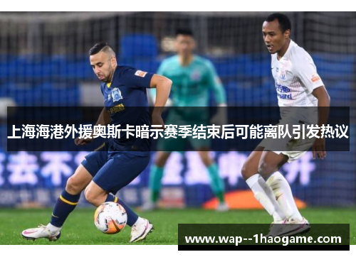上海海港外援奥斯卡暗示赛季结束后可能离队引发热议 上海海港外援奥斯卡暗示赛季结束后可能离队引发热议