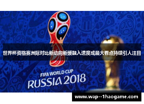 世界杯资格赛洲际对比新动向新援融入速度成最大看点持续引人注目 世界杯资格赛洲际对比新动向新援融入速度成最大看点持续引人注目