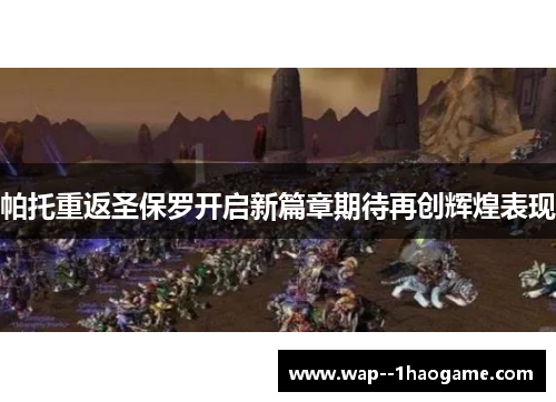 帕托重返圣保罗开启新篇章期待再创辉煌表现 帕托重返圣保罗开启新篇章期待再创辉煌表现