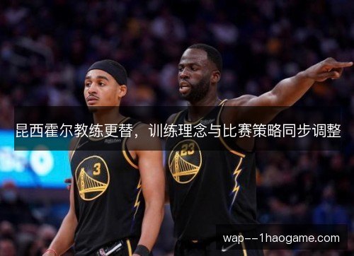 昆西霍尔教练更替，训练理念与比赛策略同步调整