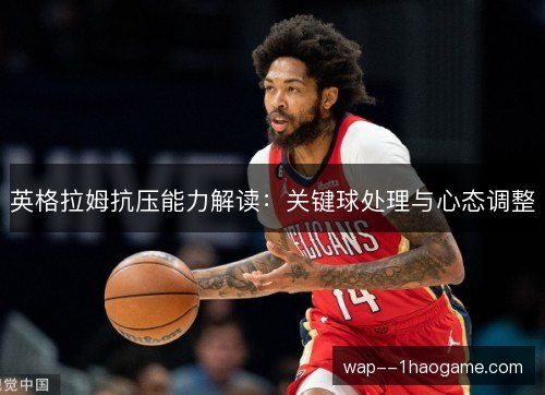 英格拉姆抗压能力解读:关键球处理与心态调整 英格拉姆抗压能力解读:关键球处理与心态调整